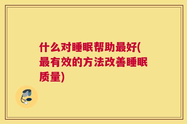 什么对睡眠帮助最好(最有效的方法改善睡眠质量)