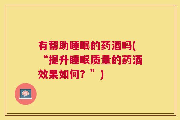 有帮助睡眠的药酒吗(“提升睡眠质量的药酒效果如何？”)