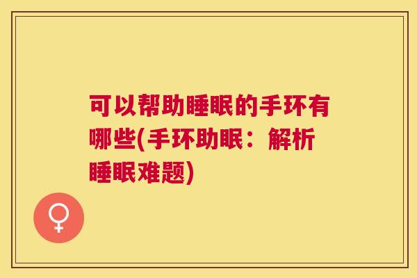 可以帮助睡眠的手环有哪些(手环助眠：解析睡眠难题)