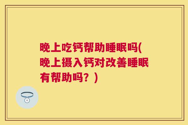 晚上吃钙帮助睡眠吗(晚上摄入钙对改善睡眠有帮助吗？)