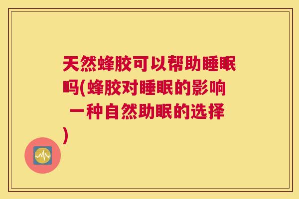 天然蜂胶可以帮助睡眠吗(蜂胶对睡眠的影响 一种自然助眠的选择)