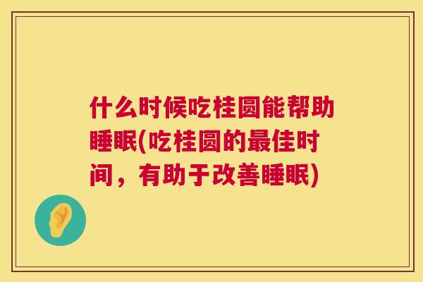 什么时候吃桂圆能帮助睡眠(吃桂圆的最佳时间，有助于改善睡眠)