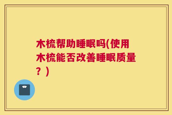 木梳帮助睡眠吗(使用木梳能否改善睡眠质量？)