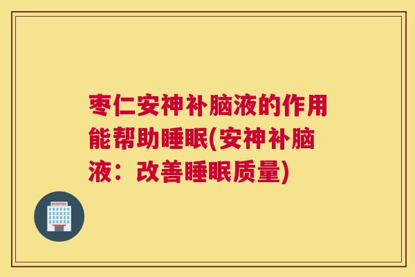 枣仁安神补脑液的作用能帮助睡眠(安神补脑液：改善睡眠质量)