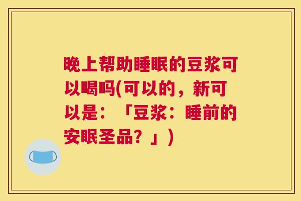 晚上帮助睡眠的豆浆可以喝吗(可以的，新可以是：「豆浆：睡前的安眠圣品？」)