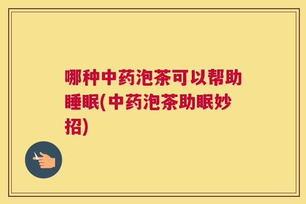 哪种中药泡茶可以帮助睡眠(中药泡茶助眠妙招)