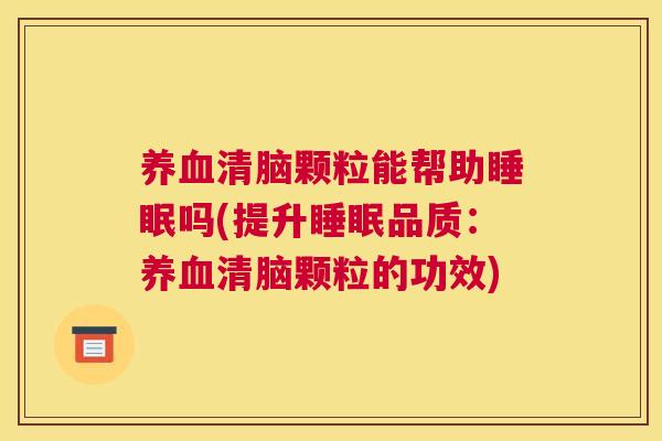 养血清脑颗粒能帮助睡眠吗(提升睡眠品质：养血清脑颗粒的功效)