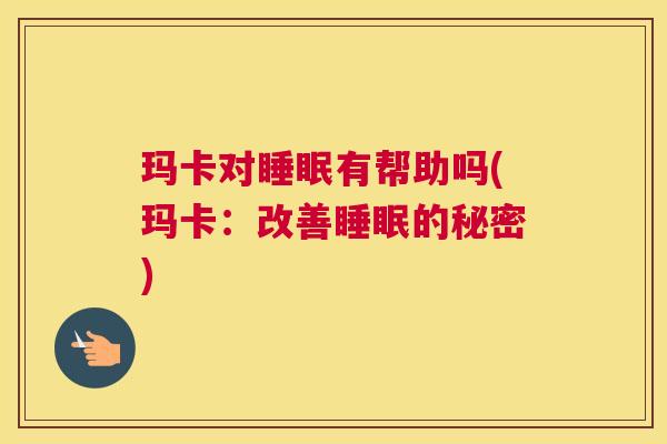 玛卡对睡眠有帮助吗(玛卡：改善睡眠的秘密)