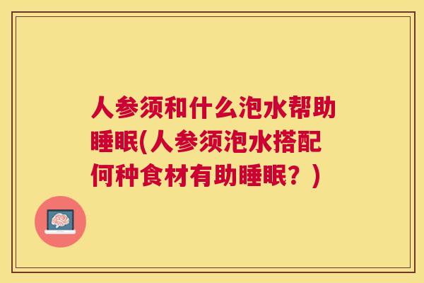 人参须和什么泡水帮助睡眠(人参须泡水搭配何种食材有助睡眠？)