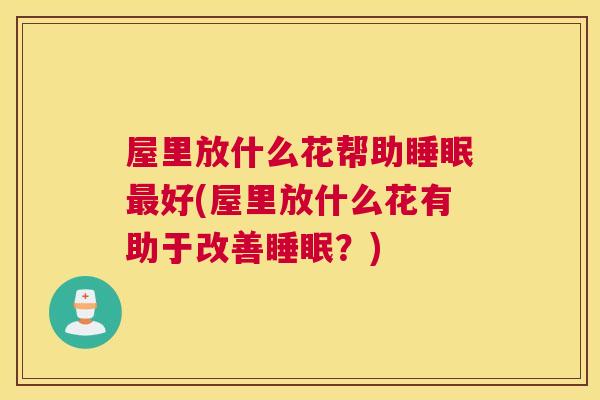 屋里放什么花帮助睡眠最好(屋里放什么花有助于改善睡眠？)