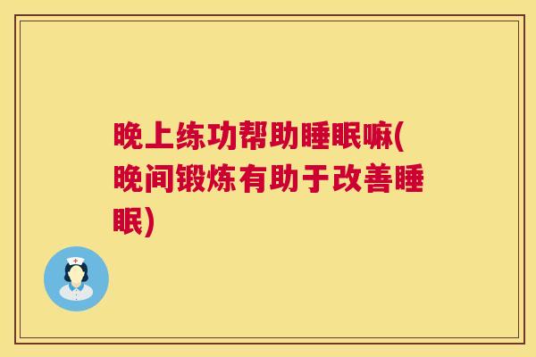 晚上练功帮助睡眠嘛(晚间锻炼有助于改善睡眠)