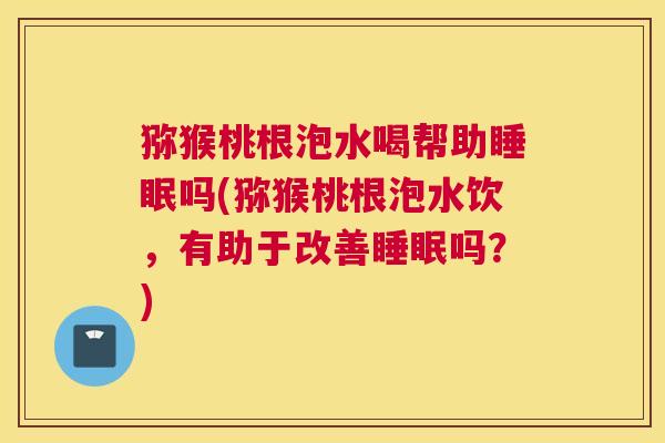 猕猴桃根泡水喝帮助睡眠吗(猕猴桃根泡水饮，有助于改善睡眠吗？)