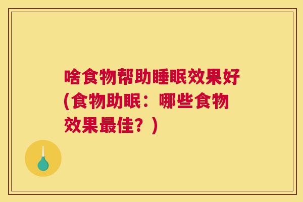 啥食物帮助睡眠效果好(食物助眠：哪些食物效果最佳？)