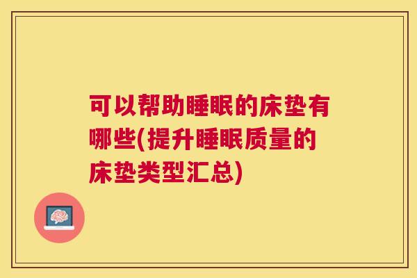 可以帮助睡眠的床垫有哪些(提升睡眠质量的床垫类型汇总)