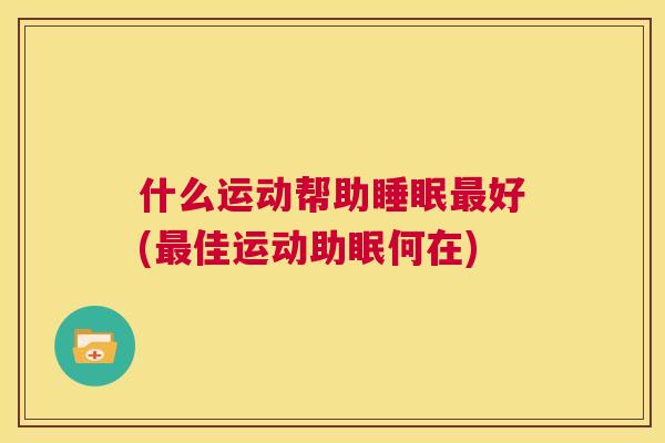 什么运动帮助睡眠最好(最佳运动助眠何在)