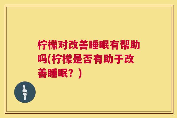 柠檬对改善睡眠有帮助吗(柠檬是否有助于改善睡眠？)