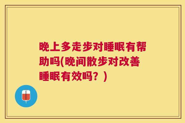 晚上多走步对睡眠有帮助吗(晚间散步对改善睡眠有效吗？)