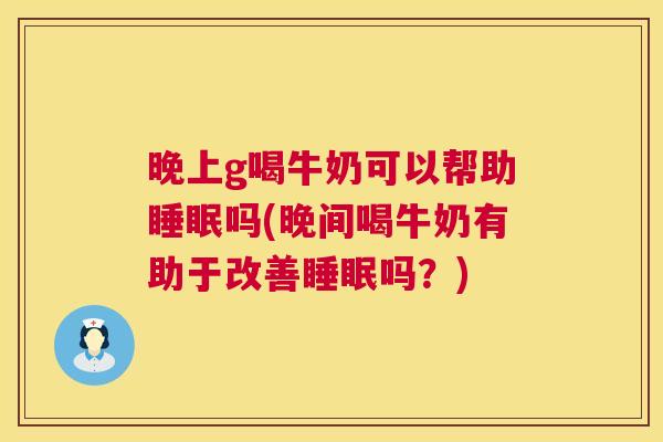 晚上g喝牛奶可以帮助睡眠吗(晚间喝牛奶有助于改善睡眠吗？)