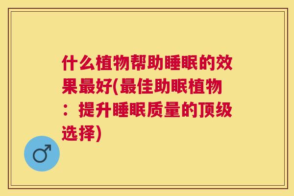 什么植物帮助睡眠的效果最好(最佳助眠植物：提升睡眠质量的顶级选择)