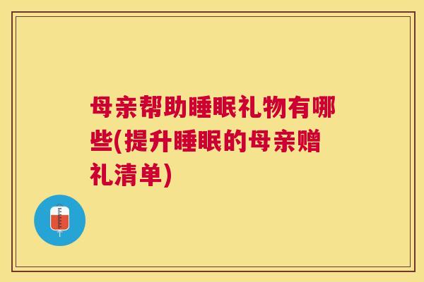 母亲帮助睡眠礼物有哪些(提升睡眠的母亲赠礼清单)