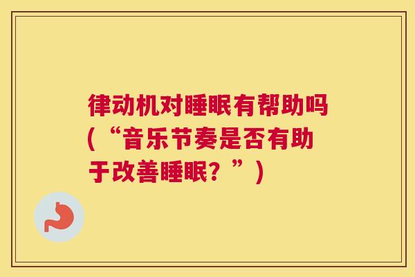 律动机对睡眠有帮助吗(“音乐节奏是否有助于改善睡眠？”)