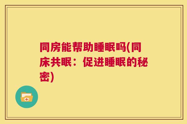 同房能帮助睡眠吗(同床共眠：促进睡眠的秘密)