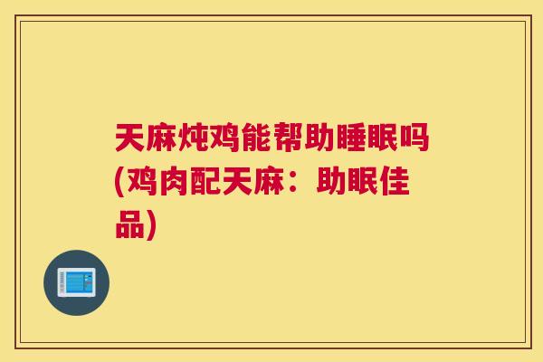 天麻炖鸡能帮助睡眠吗(鸡肉配天麻：助眠佳品)