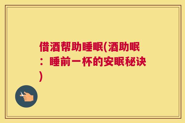 借酒帮助睡眠(酒助眠：睡前一杯的安眠秘诀)