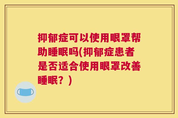 抑郁症可以使用眼罩帮助睡眠吗(抑郁症患者是否适合使用眼罩改善睡眠？)