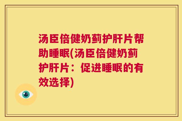 汤臣倍健奶蓟护肝片帮助睡眠(汤臣倍健奶蓟护肝片：促进睡眠的有效选择)