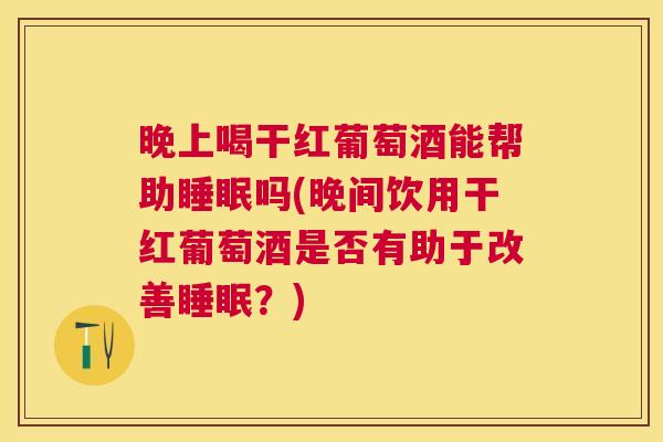 晚上喝干红葡萄酒能帮助睡眠吗(晚间饮用干红葡萄酒是否有助于改善睡眠？)