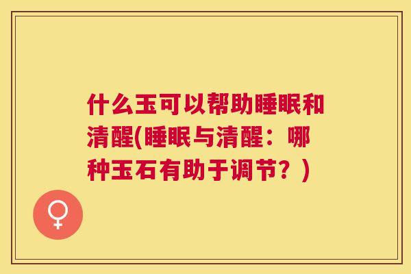 什么玉可以帮助睡眠和清醒(睡眠与清醒：哪种玉石有助于调节？)