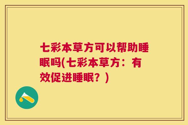 七彩本草方可以帮助睡眠吗(七彩本草方：有效促进睡眠？)