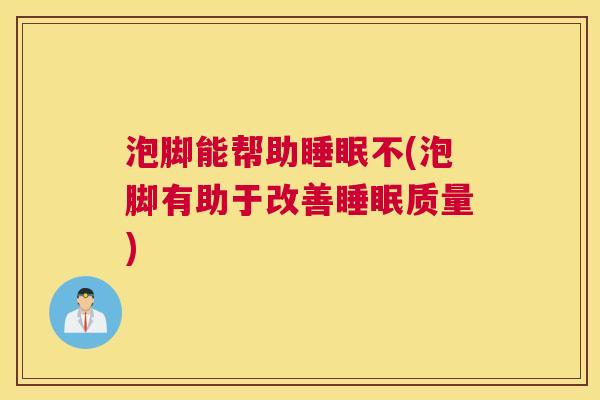 泡脚能帮助睡眠不(泡脚有助于改善睡眠质量)