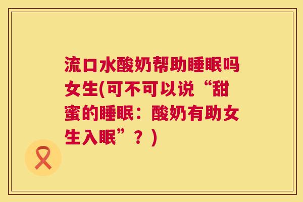 流口水酸奶帮助睡眠吗女生(可不可以说“甜蜜的睡眠：酸奶有助女生入眠”？)