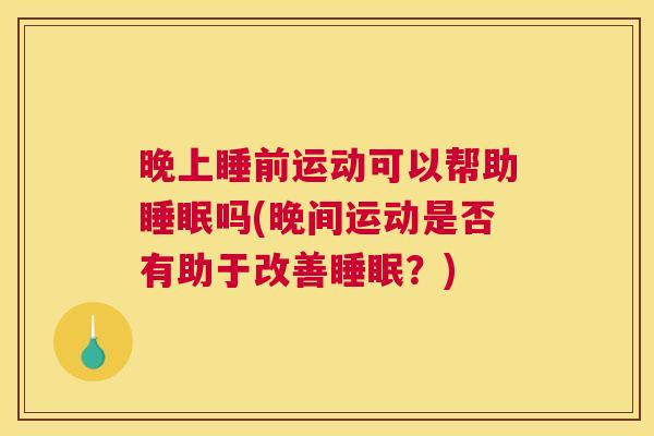 晚上睡前运动可以帮助睡眠吗(晚间运动是否有助于改善睡眠？)