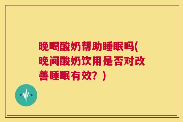 晚喝酸奶帮助睡眠吗(晚间酸奶饮用是否对改善睡眠有效？)