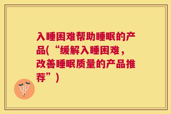 入睡困难帮助睡眠的产品(“缓解入睡困难，改善睡眠质量的产品推荐”)