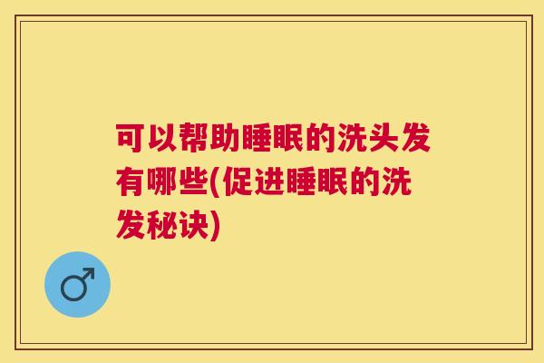 可以帮助睡眠的洗头发有哪些(促进睡眠的洗发秘诀)