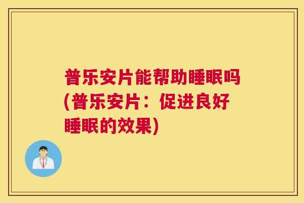 普乐安片能帮助睡眠吗(普乐安片：促进良好睡眠的效果)