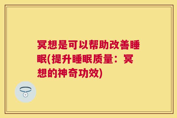 冥想是可以帮助改善睡眠(提升睡眠质量：冥想的神奇功效)