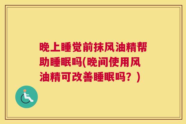 晚上睡觉前抹风油精帮助睡眠吗(晚间使用风油精可改善睡眠吗？)