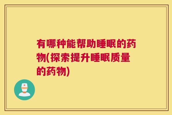 有哪种能帮助睡眠的药物(探索提升睡眠质量的药物)