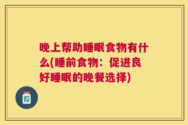 晚上帮助睡眠食物有什么(睡前食物：促进良好睡眠的晚餐选择)