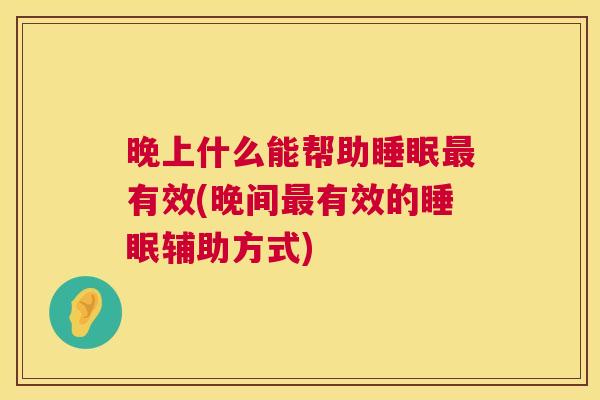 晚上什么能帮助睡眠最有效(晚间最有效的睡眠辅助方式)