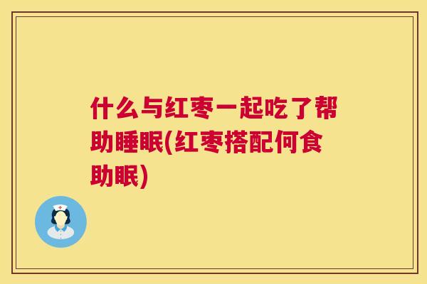 什么与红枣一起吃了帮助睡眠(红枣搭配何食助眠)