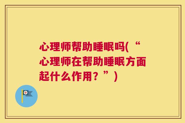 心理师帮助睡眠吗(“心理师在帮助睡眠方面起什么作用？”)