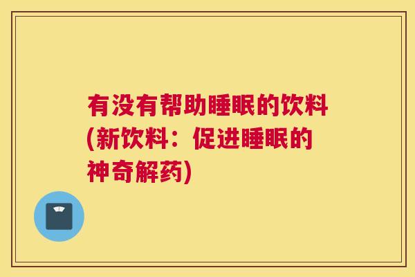 有没有帮助睡眠的饮料(新饮料：促进睡眠的神奇解药)