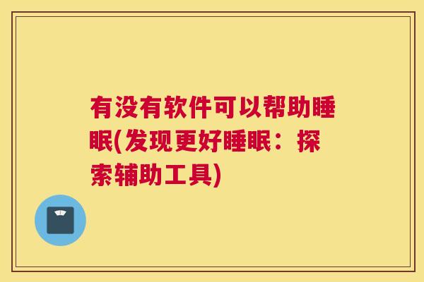 有没有软件可以帮助睡眠(发现更好睡眠：探索辅助工具)