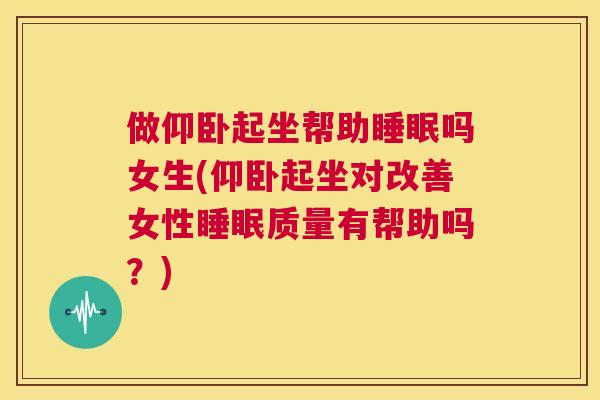 做仰卧起坐帮助睡眠吗女生(仰卧起坐对改善女性睡眠质量有帮助吗？)